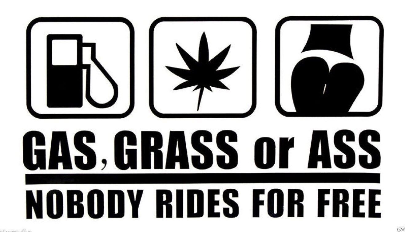GAS GRASS OR ASS  NOBODY RIDES FOR FREE 6\